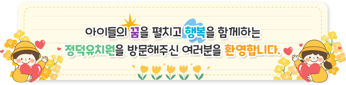 아이들의 꿈을 펼치고 행복을 함께하는
정덕유치원을 방문해주신 여러분을 환영합니다.